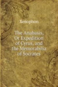 Anabasis, Or Expedition of Cyrus, and the Memorabilia of Socrates