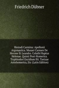 Hesiodi Carmina: Apollonii Argonautica. Musaei Carmen De Herone Et Leandro. Coluthi Raptus Helenae. Quinti Post-Homerica. Tryphiodori Excidium Ilii. Tzetzae Antehomerica, Etc (Latin Edition)