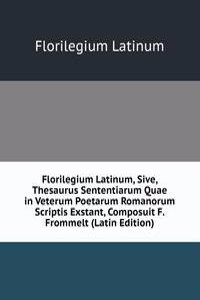 Florilegium Latinum, Sive, Thesaurus Sententiarum Quae in Veterum Poetarum Romanorum Scriptis Exstant, Composuit F. Frommelt (Latin Edition)
