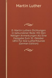 D. Martin Luthers Dichtungen in Gebundener Rede: Mit Den Notigen Anmerkungen Als Eine Festgabe Zum 31. Oktober 1892 Fur Alle Lutherfreunde (German Edition)