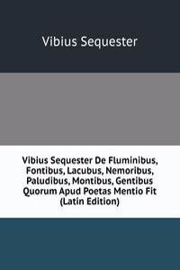 Vibius Sequester De Fluminibus, Fontibus, Lacubus, Nemoribus, Paludibus, Montibus, Gentibus Quorum Apud Poetas Mentio Fit (Latin Edition)