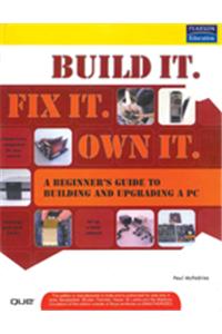 Build It. Fix It. Own It : Beginner'S Guide To Building And Upgrading A Pc