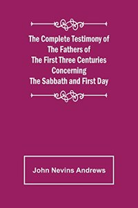 Complete Testimony of the Fathers of the First Three Centuries Concerning the Sabbath and First Day