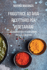 FRIGGITRICE AD ARIA Ricettario per Vegetariani: 40 croccanti ricette vegetariane per la tua Air Fryer