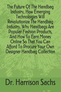 Future Of The Handbag Industry, How Emerging Technologies Will Revolutionize The Handbag Industry, Why Handbags Are Popular Fashion Products, And How To Earn Money Online So That You Can Afford To Procure Your Own Designer Handbag Collection