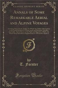 Annals of Some Remarkable Aerial and Alpine Voyages: Including Those Op the Author; To Which Are Added, Observations on the Partial Deafness to Which Aerial and Mountain Travellers Are Liable. and an Em at on the Flight and Migration of Birds, the
