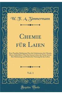 Chemie Fï¿½r Laien, Vol. 1: Eine Populï¿½re Belehrung ï¿½ber Die Geheimnisse Der Chemie, Deren Aufschlï¿½sse ï¿½ber Das Innere Leben Der Natur, Sowie Ihre Bedeutung Und Praktische Nutzung Fï¿½r Das Leben (Classic Reprint)