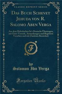 Das Buch Schevet Jehuda Von R. Salomo Aben Verga: Aus Dem Hebrï¿½ischen In's Deutsche ï¿½bertragen, Mit Einer Vorrede, Anmerkungen Und Registern Versehen Und Mit Zusï¿½tzen Bereichert (Classic Reprint)