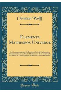 Elementa Matheseos UniversÃ¦: Qui Commentationem de PrÃ¦cipius Scriptis Mathematicis Commentationem de Studio Mathematico Recte Instituendo Et Indices in Tomos Quinque Matheseos UniversÃ¦ Continet (Classic Reprint)