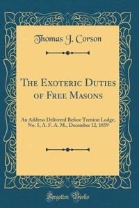 The Exoteric Duties of Free Masons: An Address Delivered Before Trenton Lodge, No. 5, A. F. A. M., December 12, 1859 (Classic Reprint)