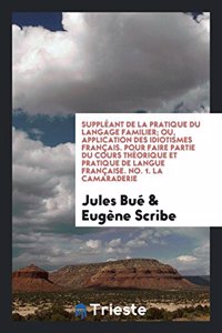 Suppleant de la Pratique Du Langage Familier; Ou, Application Des Idiotismes Francais. Pour Faire Partie Du Cours Theorique Et Pratique de Langue Francaise. No. 1. La Camaraderie