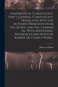 Handbook of Climatology, Part I, General Climatology. Translated With the Author's Permission From the 2d rev. and enl. German ed., With Additional References and Notes by Robert De Courcy Ward..