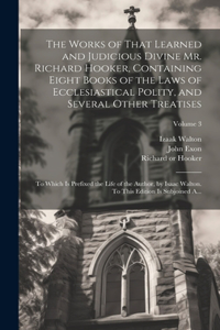 Works of That Learned and Judicious Divine Mr. Richard Hooker, Containing Eight Books of the Laws of Ecclesiastical Polity, and Several Other Treatises