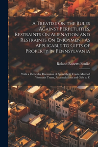 Treatise On the Rules Against Perpetuities, Restraints On Alienation and Restraints On Enjoyment As Applicable to Gifts of Property in Pennsylvania