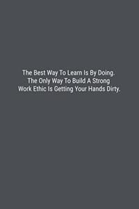 The Best Way To Learn Is By Doing. The Only Way To Build A Strong Work Ethic Is Getting Your Hands Dirty.