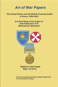 Art of War Papers: The United States and the British Commonwealth in Korea, 1950-1953: A Critical Study of the Origins of Joint Publication 3-16, Multinational Operati