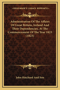 Administration of the Affairs of Great Britain, Ireland and Their Dependencies, at the Commencement of the Year 1823 (1823)