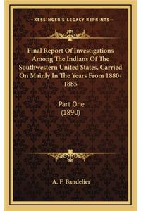 Final Report of Investigations Among the Indians of the Southwestern United States, Carried on Mainly in the Years from 1880-1885