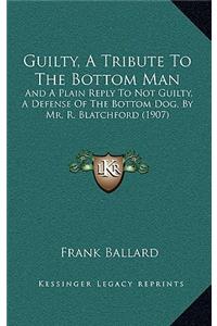 Guilty, a Tribute to the Bottom Man: And a Plain Reply to Not Guilty, a Defense of the Bottom Dog, by Mr. R. Blatchford (1907)