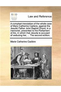 A Compleat Translation of the Whole Case of Mary Catherine Cadiere, Against the Jesuite Father John Baptist Girard, in a Memorial, Presented to the Parliament of AIX, in Which That Jesuite Is Accused of Seducing Her, ... the Second Edition.