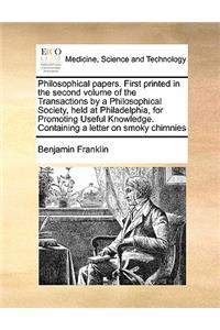 Philosophical papers. First printed in the second volume of the Transactions by a Philosophical Society, held at Philadelphia, for Promoting Useful Knowledge. Containing a letter on smoky chimnies