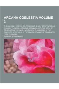 Arcana Coelestia; The Heavenly Arcana Contained in the Holy Scriptures or Word of the Lord Unfolded Beginning with the Book of Genesis Together with W