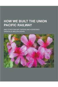 How We Built the Union Pacific Railway; And Other Railway Papers and Addresses