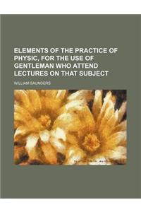 Elements of the Practice of Physic, for the Use of Gentleman Who Attend Lectures on That Subject