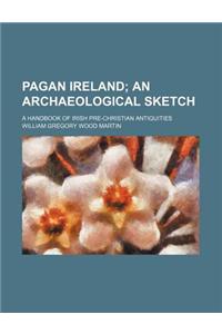 Pagan Ireland; An Archaeological Sketch. a Handbook of Irish Pre-Christian Antiquities