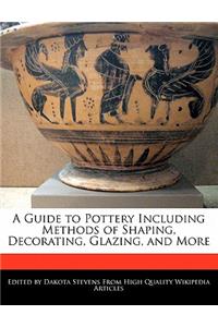 A Guide to Pottery Including Methods of Shaping, Decorating, Glazing, and More