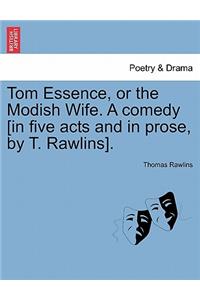 Tom Essence, or the Modish Wife. a Comedy [in Five Acts and in Prose, by T. Rawlins].