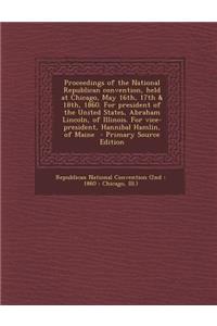 Proceedings of the National Republican Convention, Held at Chicago, May 16th, 17th & 18th, 1860. for President of the United States, Abraham Lincoln,