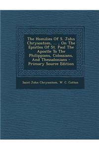 The Homilies of S. John Chrysostom, ..., on the Epistles of St. Paul the Apostle to the Philippians, Colossians, and Thessalonians - Primary Source Edition