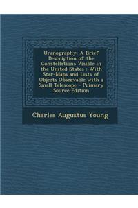 Uranography: A Brief Description of the Constellations Visible in the United States: With Star-Maps and Lists of Objects Observable with a Small Telescope