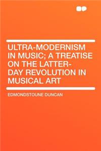 Ultra-Modernism in Music; A Treatise on the Latter-Day Revolution in Musical Art