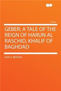 Geber; A Tale of the Reign of Harun Al Raschid, Khalif of Baghdad