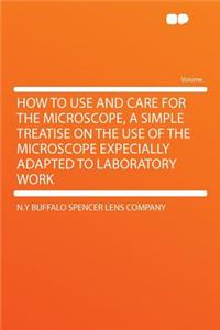 How to Use and Care for the Microscope, a Simple Treatise on the Use of the Microscope Expecially Adapted to Laboratory Work