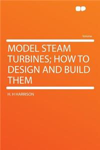Model Steam Turbines; How to Design and Build Them