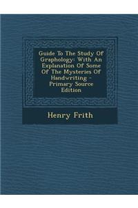 Guide to the Study of Graphology: With an Explanation of Some of the Mysteries of Handwriting