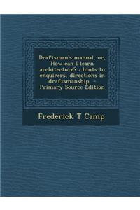 Draftsman's Manual, Or, How Can I Learn Architecture?: Hints to Enquirers, Directions in Draftsmanship