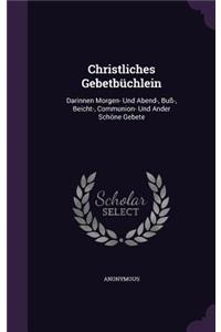 Christliches Gebetbüchlein: Darinnen Morgen- Und Abend-, Buß-, Beicht-, Communion- Und Ander Schöne Gebete