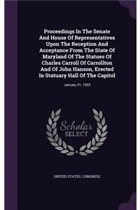 Proceedings In The Senate And House Of Representatives Upon The Reception And Acceptance From The State Of Maryland Of The Statues Of Charles Carroll Of Carrollton And Of John Hanson, Erected In Statuary Hall Of The Capitol