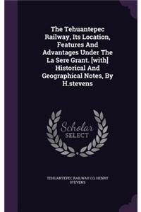 The Tehuantepec Railway, Its Location, Features And Advantages Under The La Sere Grant. [with] Historical And Geographical Notes, By H.stevens