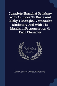 Complete Shanghai Syllabary With An Index To Davis And Silsby's Shanghai Vernacular Dictionary And With The Mandarin Pronunciation Of Each Character