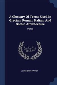 A Glossary Of Terms Used In Grecian, Roman, Italian, And Gothic Architecture