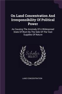 On Land Concentration And Irresponsibility Of Political Power: As Causing The Anomaly Of A Widespread State Of Want By The Side Of The Vast Supplies Of Nature