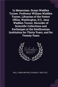 In Memoriam. Susan Wadden Turner. Professor William Wadden Turner, Librarian of the Patent Office, Washington, D.C. Jane Wadden Turner, Recorder of Scientific Collections and Exchanges at the Smithsonian Institution for Thirty Years, and for Twenty