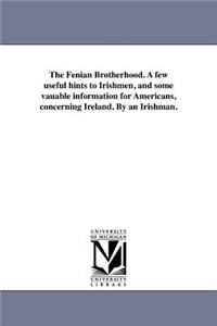 Fenian Brotherhood. A few useful hints to Irishmen, and some vauable information for Americans, concerning Ireland. By an Irishman.