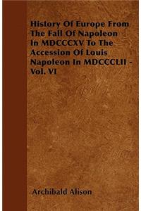 History Of Europe From The Fall Of Napoleon In MDCCCXV To The Accession Of Louis Napoleon In MDCCCLII - Vol. VI