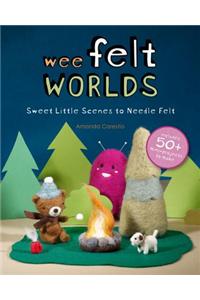 Wee Felt Worlds: Sweet Little Scenes to Needle Felt